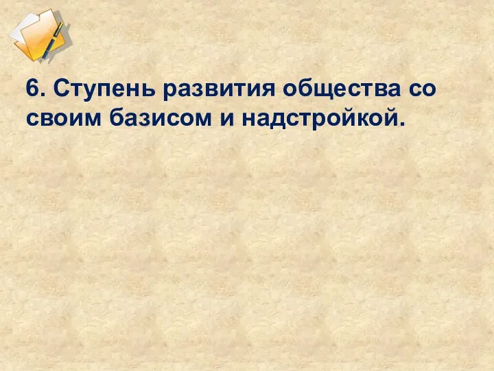 6. Ступень развития общества со своим базисом и надстройкой.