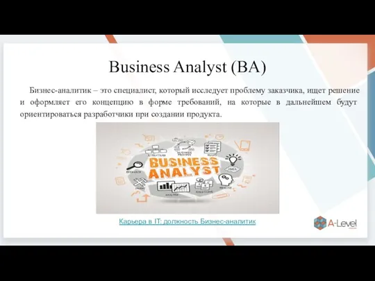 Business Analyst (BA) Бизнес-аналитик – это специалист, который исследует проблему заказчика, ищет