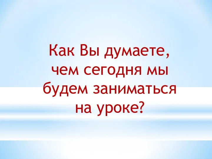 Как Вы думаете, чем сегодня мы будем заниматься на уроке?