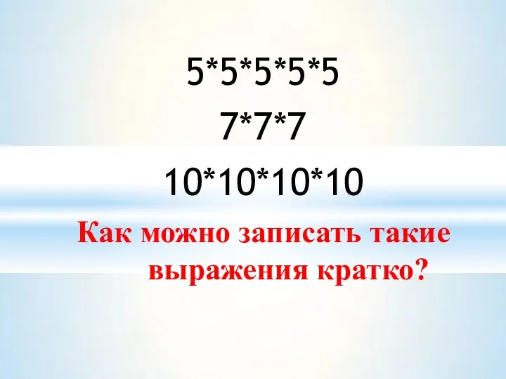 5*5*5*5*5 7*7*7 10*10*10*10 Как можно записать такие выражения кратко?