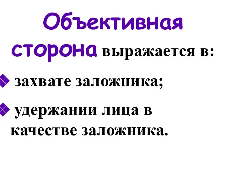 Объективная сторона выражается в: захвате заложника; удержании лица в качестве заложника.