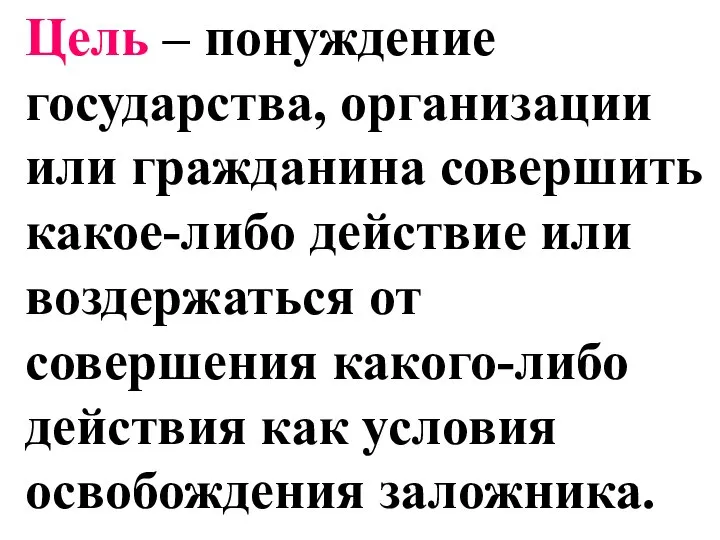 Цель – понуждение государства, организации или гражданина совершить какое-либо действие или воздержаться