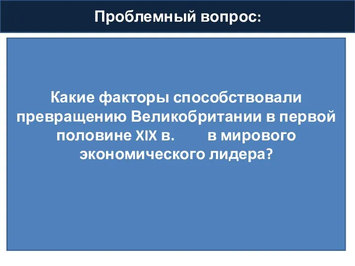 Проблемный вопрос: Какие факторы способствовали превращению Великобритании в первой половине XIX в. в мирового экономического лидера?