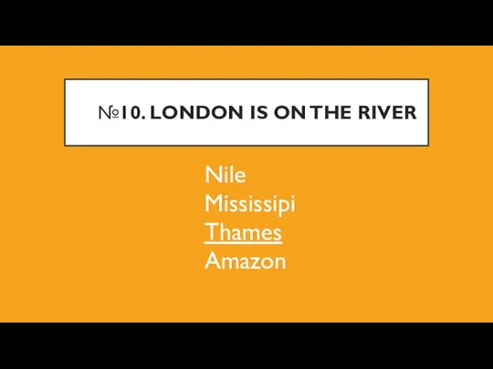 №10. LONDON IS ON THE RIVER Nile Mississipi Thames Amazon