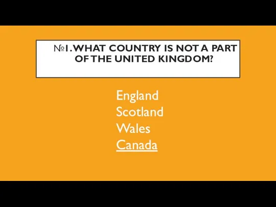 №1. WHAT COUNTRY IS NOT A PART OF THE UNITED KINGDOM? England Scotland Wales Canada