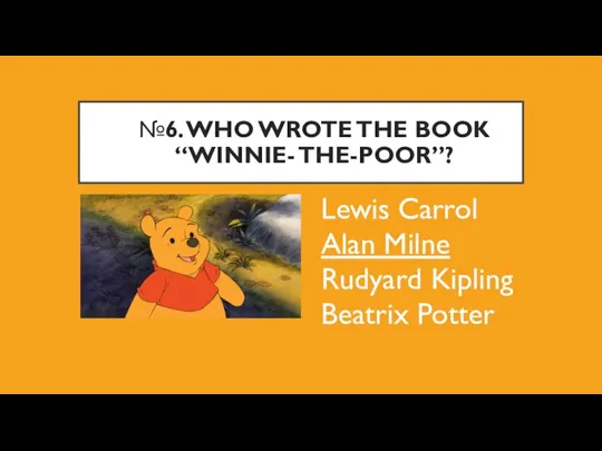 №6. WHO WROTE THE BOOK “WINNIE- THE-POOR”? Lewis Carrol Alan Milne Rudyard Kipling Beatrix Potter