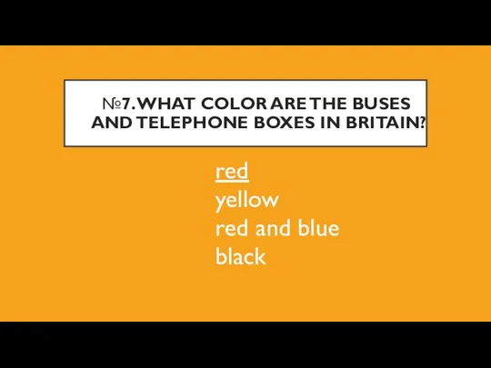 №7. WHAT COLOR ARE THE BUSES AND TELEPHONE BOXES IN BRITAIN? red