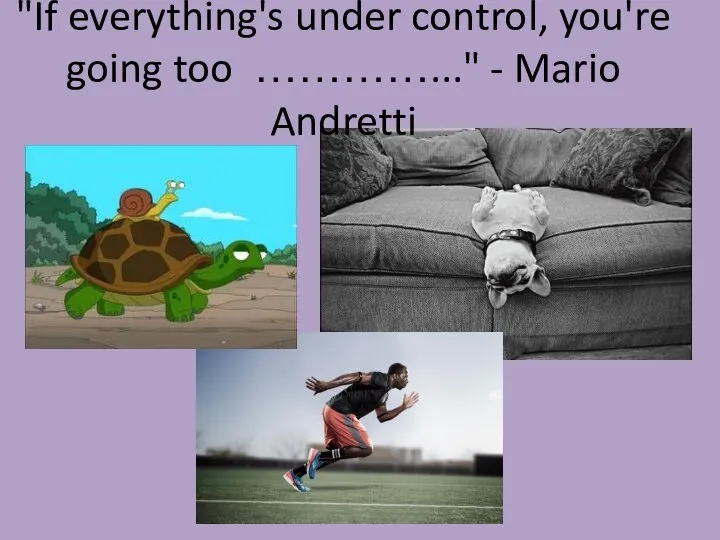 "If everything's under control, you're going too …………..." - Mario Andretti