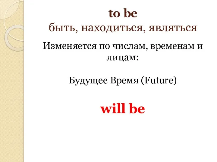 to be быть, находиться, являться Изменяется по числам, временам и лицам: Будущее Время (Future) will be