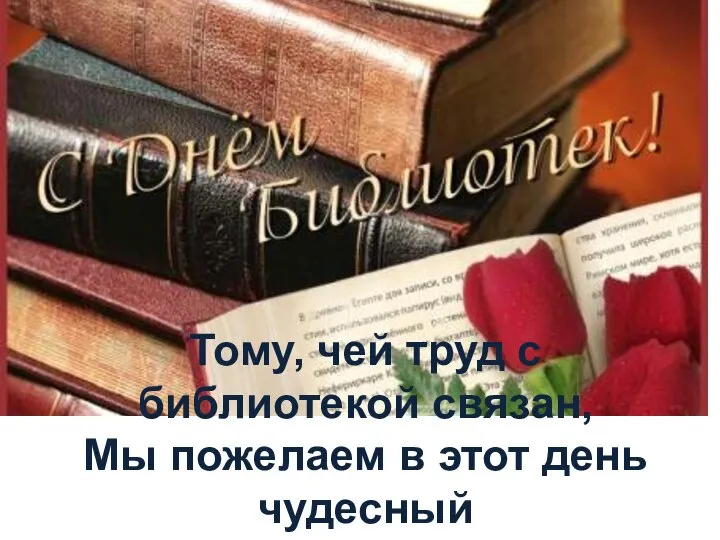 Тому, чей труд с библиотекой связан, Мы пожелаем в этот день чудесный