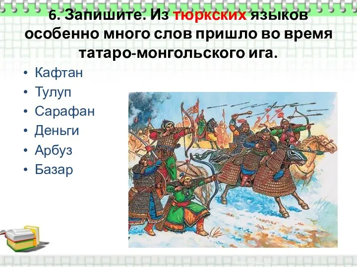 6. Запишите. Из тюркских языков особенно много слов пришло во время татаро-монгольского