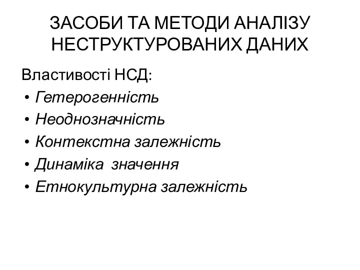 ЗАСОБИ ТА МЕТОДИ АНАЛІЗУ НЕСТРУКТУРОВАНИХ ДАНИХ Властивості НСД: Гетерогенність Неоднозначність Контекстна залежність Динаміка значення Етнокультурна залежність