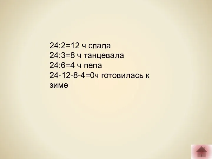 24:2=12 ч спала 24:3=8 ч танцевала 24:6=4 ч пела 24-12-8-4=0ч готовилась к зиме