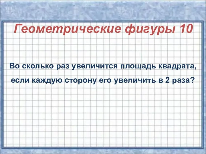 Геометрические фигуры 10 Во сколько раз увеличится площадь квадрата, если каждую сторону