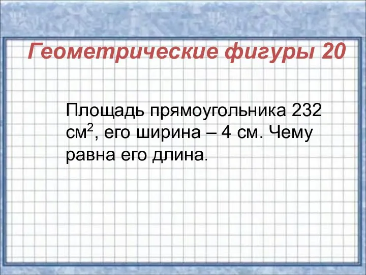 Геометрические фигуры 20 Площадь прямоугольника 232 см2, его ширина – 4 см. Чему равна его длина.