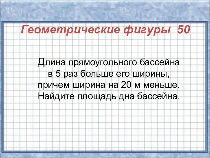 Геометрические фигуры 50 Длина прямоугольного бассейна в 5 раз больше его ширины,