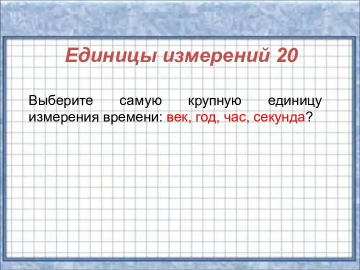 Единицы измерений 20 Выберите самую крупную единицу измерения времени: век, год, час, секунда?