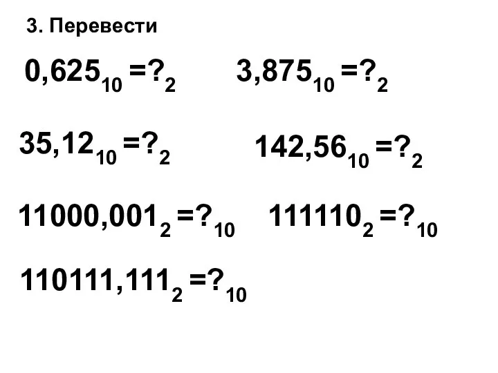 3. Перевести 0,62510 =?2 3,87510 =?2 11000,0012 =?10 142,5610 =?2 35,1210 =?2 110111,1112 =?10 1111102 =?10