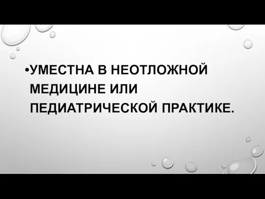 УМЕСТНА В НЕОТЛОЖНОЙ МЕДИЦИНЕ ИЛИ ПЕДИАТРИЧЕСКОЙ ПРАКТИКЕ.