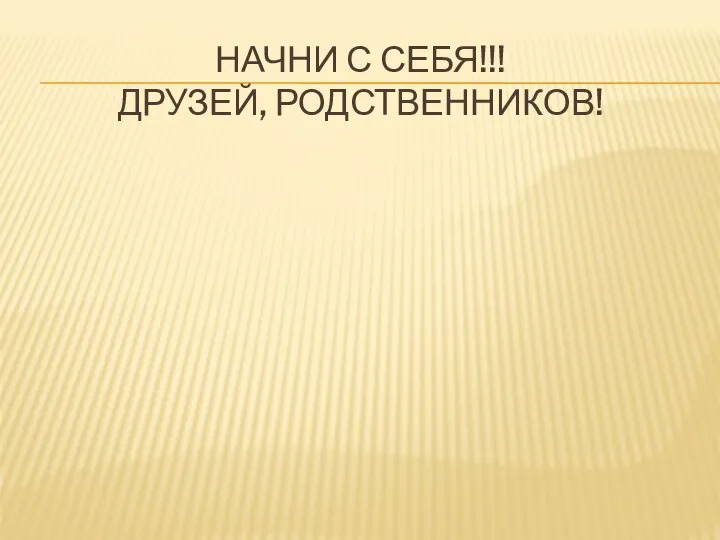 НАЧНИ С СЕБЯ!!! ДРУЗЕЙ, РОДСТВЕННИКОВ!