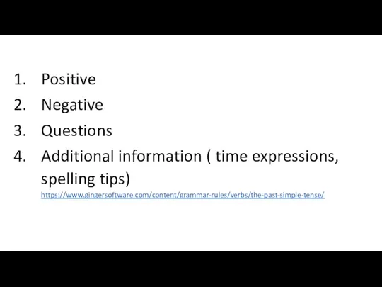 Positive Negative Questions Additional information ( time expressions, spelling tips) https://www.gingersoftware.com/content/grammar-rules/verbs/the-past-simple-tense/