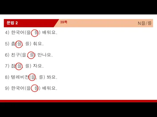 N을/를 39쪽 문법 2 4) 한국어(을, 를) 배워요. 6) 친구(을, 를) 만나요.
