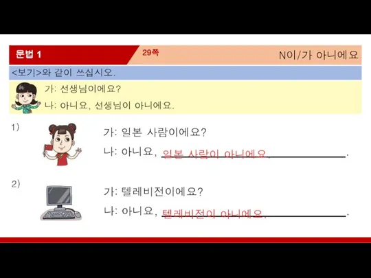 N이/가 아니에요 29쪽 문법 1 와 같이 쓰십시오. 가: 선생님이에요? 나: 아니요,