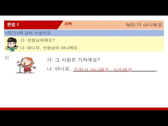 N이/가 아니에요 29쪽 문법 1 와 같이 쓰십시오. 가: 선생님이에요? 나: 아니요,