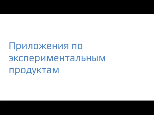 Приложения по экспериментальным продуктам