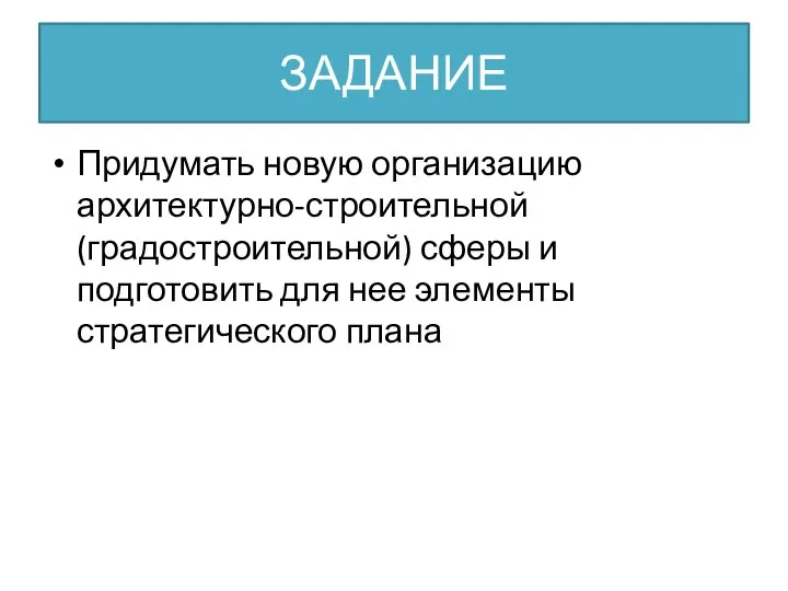 ЗАДАНИЕ Придумать новую организацию архитектурно-строительной (градостроительной) сферы и подготовить для нее элементы стратегического плана