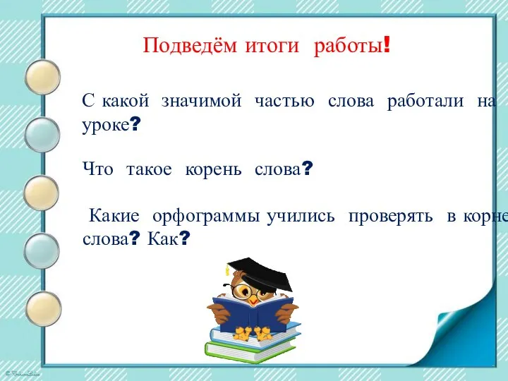 Подведём итоги работы! Что такое корень слова? Какие орфограммы учились проверять в