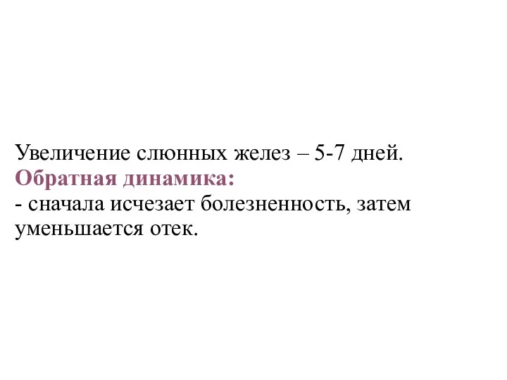 Увеличение слюнных желез – 5-7 дней. Обратная динамика: - сначала исчезает болезненность, затем уменьшается отек.