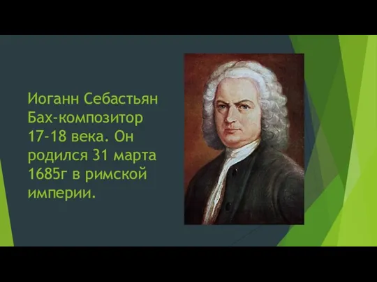 Иоганн Себастьян Бах-композитор 17-18 века. Он родился 31 марта 1685г в римской империи.