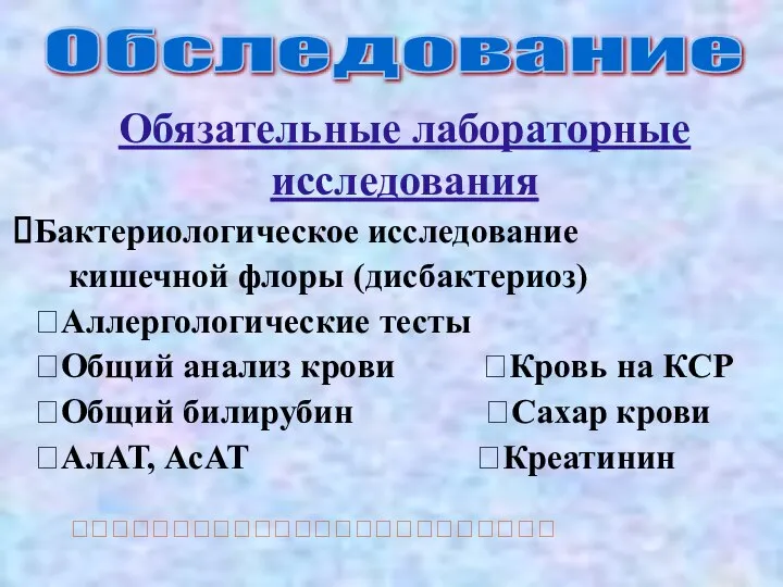 Обследование Обязательные лабораторные исследования Бактериологическое исследование кишечной флоры (дисбактериоз) ?Аллергологические тесты ?Общий