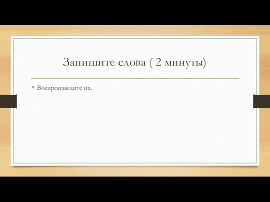 Запишите слова ( 2 минуты) Воспроизведите их.