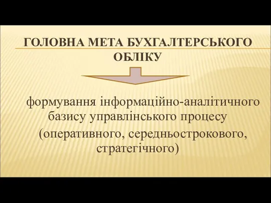 ГОЛОВНА МЕТА БУХГАЛТЕРСЬКОГО ОБЛІКУ формування інформаційно-аналітичного базису управлінського процесу (оперативного, середньострокового, стратегічного)