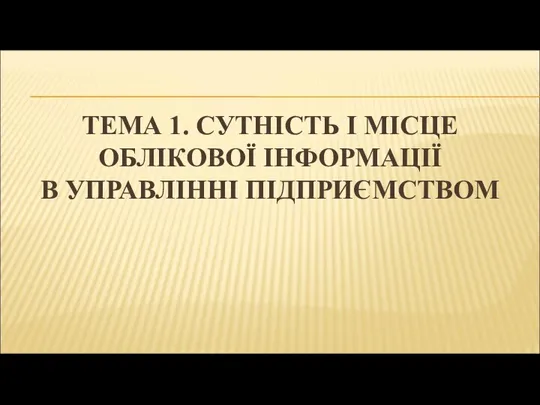 ТЕМА 1. СУТНІСТЬ І МІСЦЕ ОБЛІКОВОЇ ІНФОРМАЦІЇ В УПРАВЛІННІ ПІДПРИЄМСТВОМ