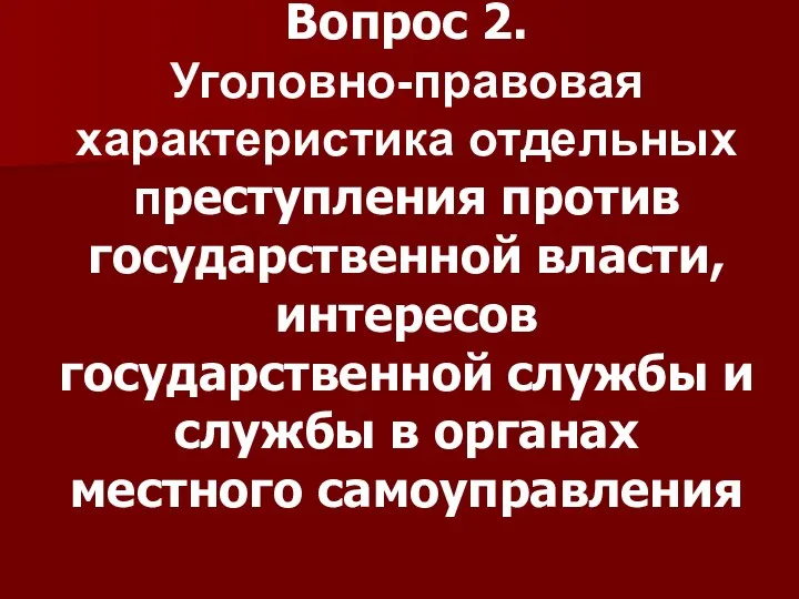 Вопрос 2. Уголовно-правовая характеристика отдельных преступления против государственной власти, интересов государственной службы