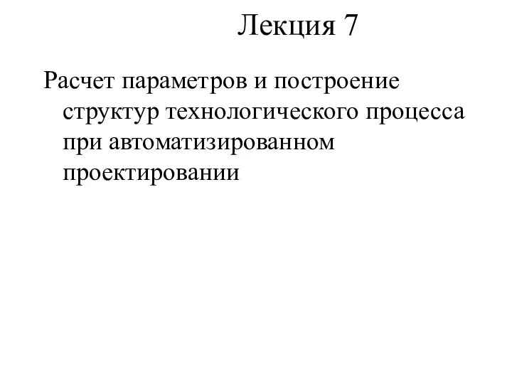 Лекция 7 Расчет параметров и построение структур технологического процесса при автоматизированном проектировании