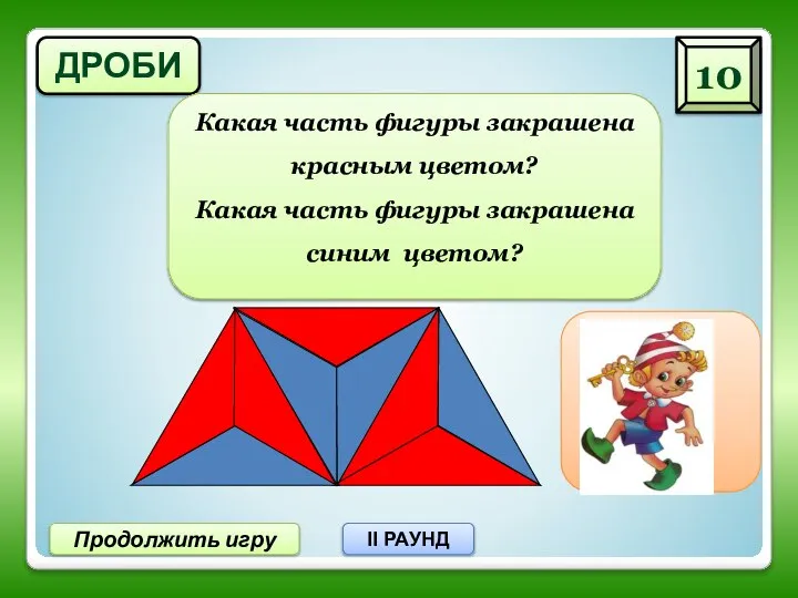 ДРОБИ 10 Продолжить игру II РАУНД Какая часть фигуры закрашена красным цветом?