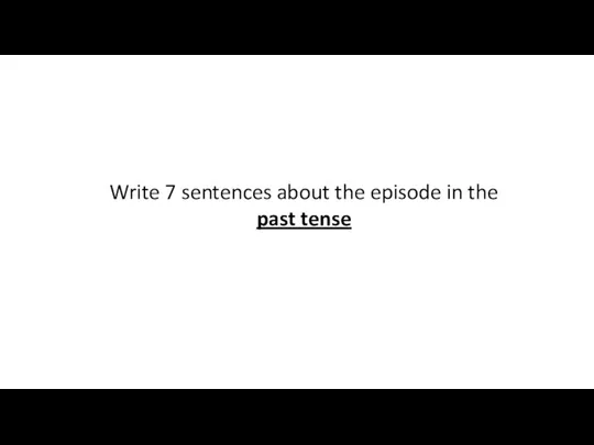 Write 7 sentences about the episode in the past tense