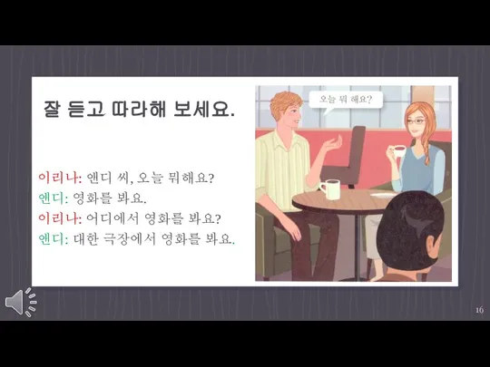 잘 듣고 따라해 보세요. 이리나: 앤디 씨, 오늘 뭐해요? 앤디: 영화를 봐요.