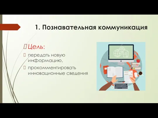 1. Познавательная коммуникация Цель: передать новую информацию, прокомментировать инновационные сведения