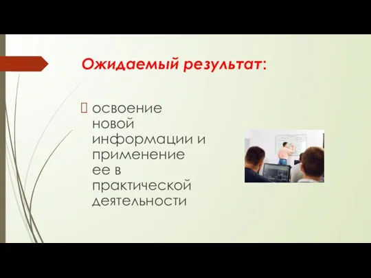 Ожидаемый результат: освоение новой информации и применение ее в практической деятельности