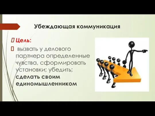 Убеждающая коммуникация Цель: вызвать у делового партнера определенные чувства, сформировать установки; убедить; сделать своим единомышленником