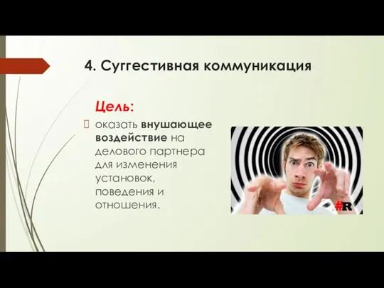 4. Суггестивная коммуникация Цель: оказать внушающее воздействие на делового партнера для изменения установок, поведения и отношения.