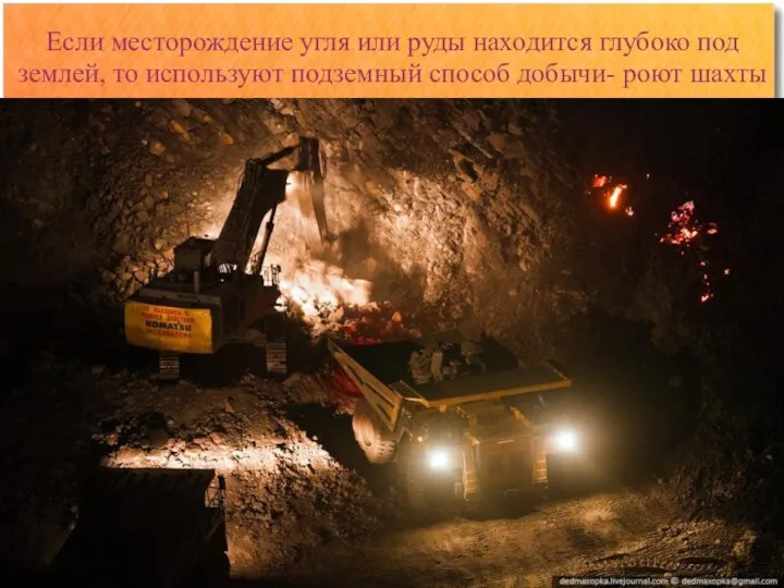Если месторождение угля или руды находится глубоко под землей, то используют подземный способ добычи- роют шахты