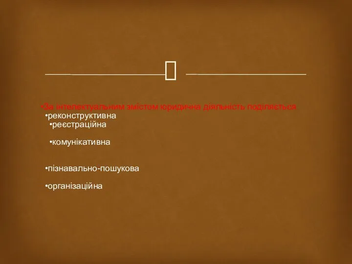 За інтелектуальним змістом юридична діяльність поділяється реконструктивна реєстраційна комунікативна пізнавально-пошукова організаційна