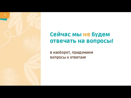 Сейчас мы не будем отвечать на вопросы! А наоборот, придумаем вопросы к ответам!