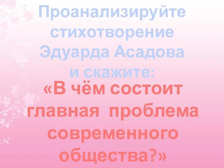 «В чём состоит главная проблема современного общества?» Проанализируйте стихотворение Эдуарда Асадова и скажите: